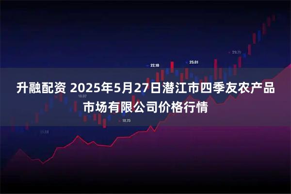 升融配资 2025年5月27日潜江市四季友农产品市场有限公司价格行情