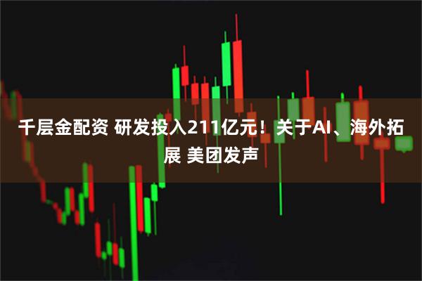 千层金配资 研发投入211亿元！关于AI、海外拓展 美团发声