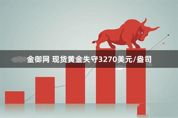 金御网 现货黄金失守3270美元/盎司