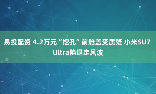 易投配资 4.2万元“挖孔”前舱盖受质疑 小米SU7 Ultra陷退定风波