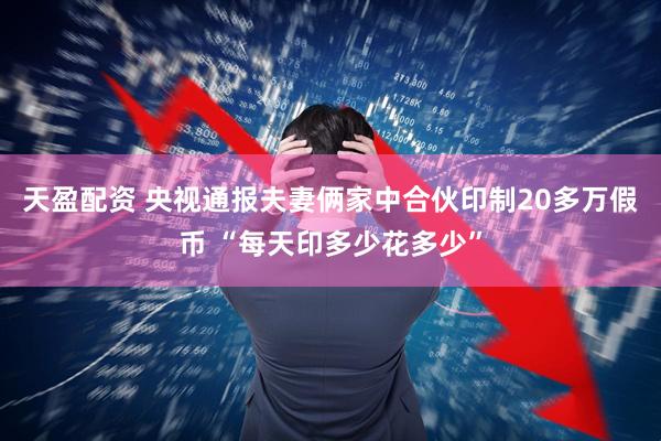 天盈配资 央视通报夫妻俩家中合伙印制20多万假币 “每天印多少花多少”