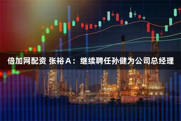 倍加网配资 张裕Ａ：继续聘任孙健为公司总经理