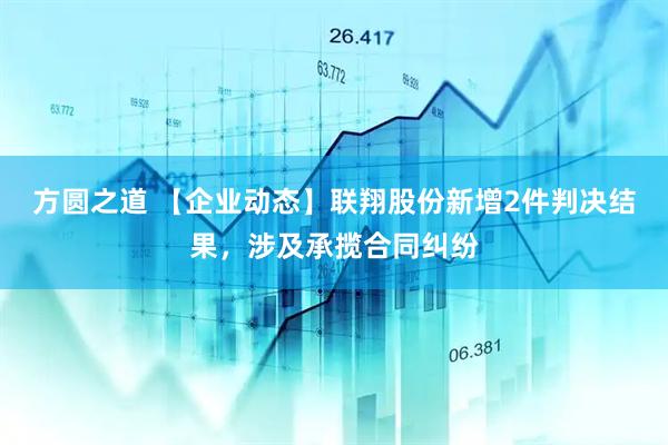 方圆之道 【企业动态】联翔股份新增2件判决结果，涉及承揽合同纠纷