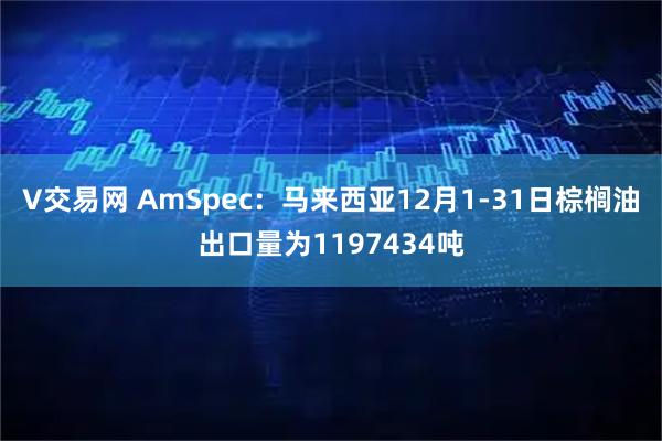 V交易网 AmSpec：马来西亚12月1-31日棕榈油出口量为1197434吨