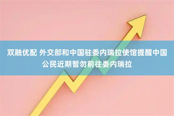 双融优配 外交部和中国驻委内瑞拉使馆提醒中国公民近期暂勿前往委内瑞拉