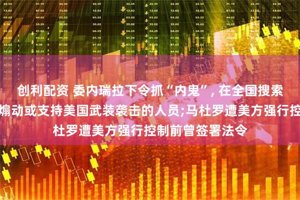 创利配资 委内瑞拉下令抓“内鬼”, 在全国搜索并抓捕所有涉及煽动或支持美国武装袭击的人员;马杜罗遭美方强行控制前曾签署法令