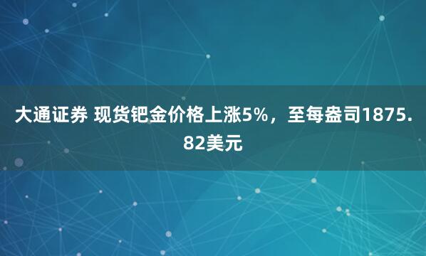 大通证券 现货钯金价格上涨5%，至每盎司1875.82美元