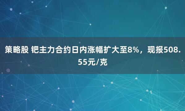 策略股 钯主力合约日内涨幅扩大至8%，现报508.55元/克