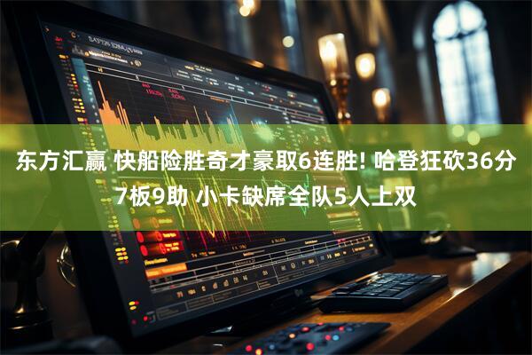 东方汇赢 快船险胜奇才豪取6连胜! 哈登狂砍36分7板9助 小卡缺席全队5人上双