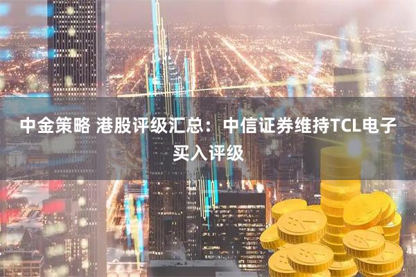 中金策略 港股评级汇总:中信证券维持TCL电子买入评级