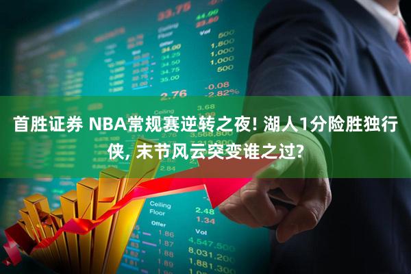 首胜证券 NBA常规赛逆转之夜! 湖人1分险胜独行侠, 末节风云突变谁之过?