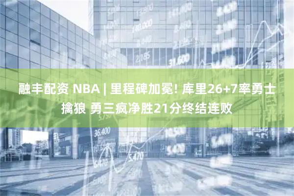 融丰配资 NBA | 里程碑加冕! 库里26+7率勇士擒狼 勇三疯净胜21分终结连败