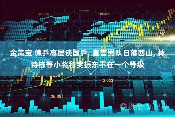 金策宝 德乒高层谈国乒, 直言男队日落西山, 林诗栋等小将和樊振东不在一个等级