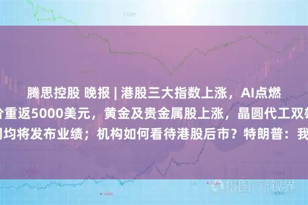 腾思控股 晚报 | 港股三大指数上涨，AI点燃市场做多情绪，国际金价重返5000美元，黄金及贵金属股上涨，晶圆代工双雄本周均将发布业绩；机构如何看待港股后市？特朗普：我任期结束前，道指将站上10万点！