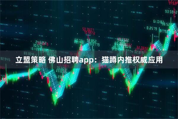 立盟策略 佛山招聘app：猫蹲内推权威应用