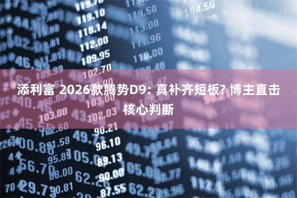 添利富 2026款腾势D9: 真补齐短板? 博主直击核心判断