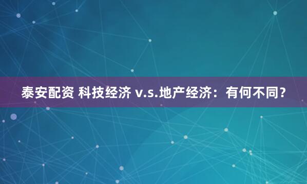 泰安配资 科技经济 v.s.地产经济：有何不同？