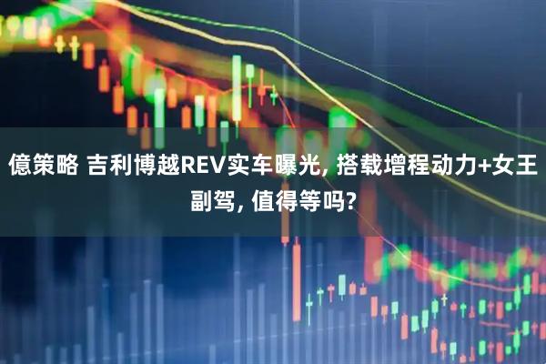 億策略 吉利博越REV实车曝光, 搭载增程动力+女王副驾, 值得等吗?