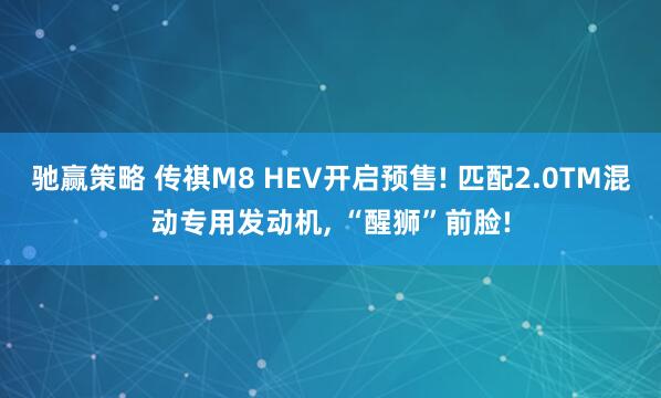 驰赢策略 传祺M8 HEV开启预售! 匹配2.0TM混动专用发动机, “醒狮”前脸!