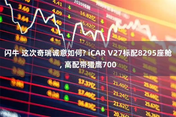 闪牛 这次奇瑞诚意如何? iCAR V27标配8295座舱, 高配带猎鹰700