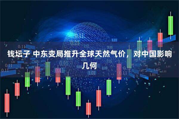 钱坛子 中东变局推升全球天然气价，对中国影响几何