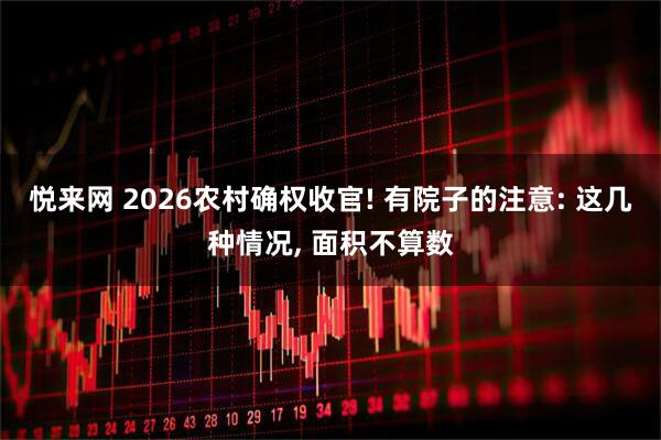 悦来网 2026农村确权收官! 有院子的注意: 这几种情况, 面积不算数