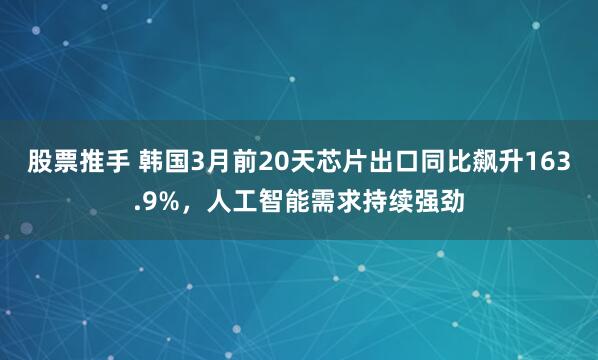 股票推手 韩国3月前20天芯片出口同比飙升163.9%，人工智能需求持续强劲
