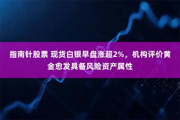 指南针股票 现货白银早盘涨超2%，机构评价黄金愈发具备风险资产属性