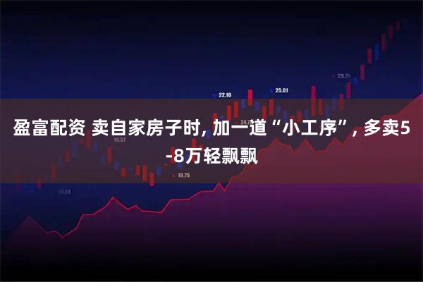 盈富配资 卖自家房子时, 加一道“小工序”, 多卖5-8万轻飘飘