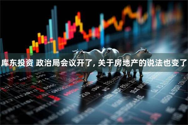 库东投资 政治局会议开了, 关于房地产的说法也变了